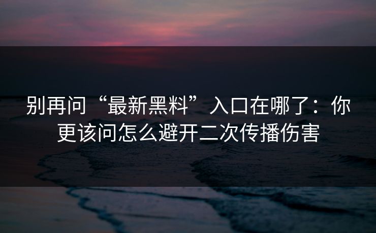 别再问“最新黑料”入口在哪了:你更该问怎么避开二次传播伤害 别再问“最新黑料”入口在哪了:你更该问怎么避开二次传播伤害