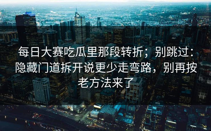 每日大赛吃瓜里那段转折；别跳过：隐藏门道拆开说更少走弯路，别再按老方法来了