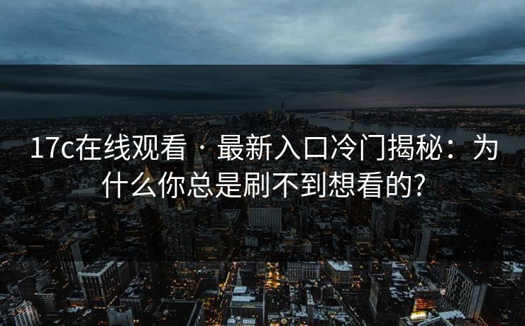17c在线观看 · 最新入口冷门揭秘：为什么你总是刷不到想看的?