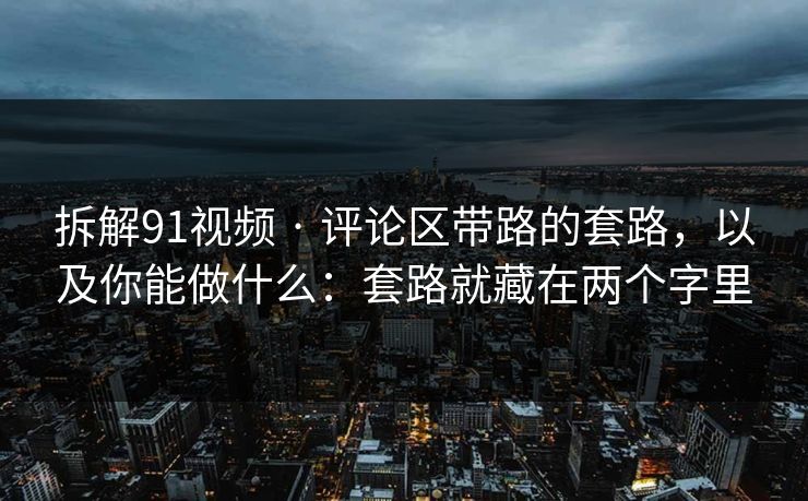 拆解91视频 · 评论区带路的套路，以及你能做什么：套路就藏在两个字里
