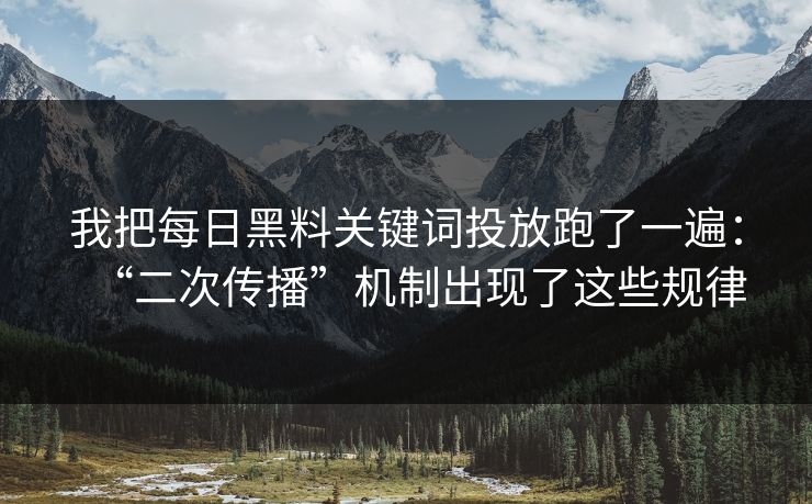 我把每日黑料关键词投放跑了一遍：“二次传播”机制出现了这些规律