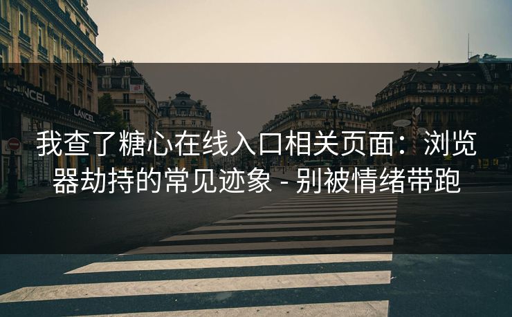 我查了糖心在线入口相关页面：浏览器劫持的常见迹象 - 别被情绪带跑
