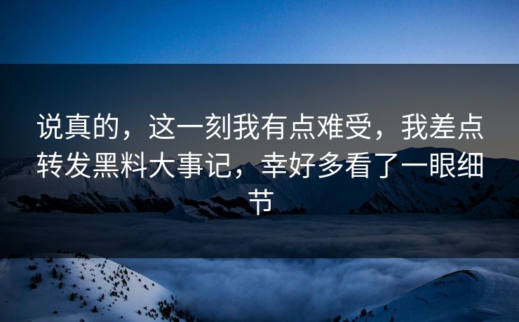 说真的，这一刻我有点难受，我差点转发黑料大事记，幸好多看了一眼细节