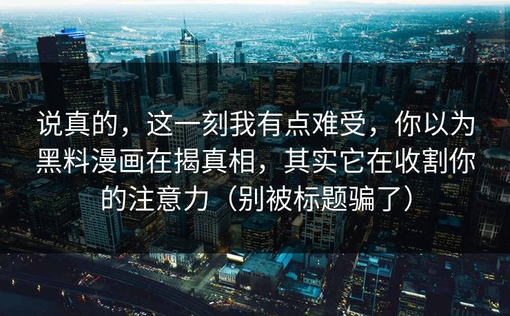 说真的，这一刻我有点难受，你以为黑料漫画在揭真相，其实它在收割你的注意力（别被标题骗了）