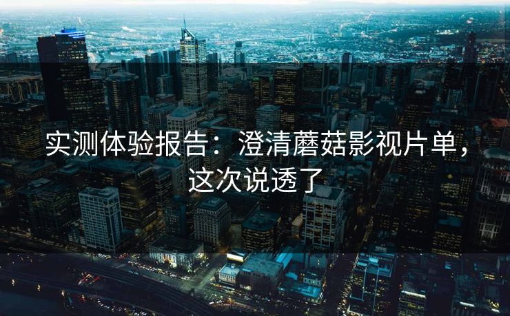 实测体验报告:澄清蘑菇影视片单,这次说透了 实测体验报告:澄清蘑菇影视片单,这次说透了