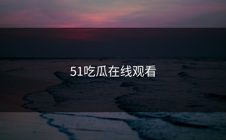 51吃瓜在线观看 51吃瓜在线观看
