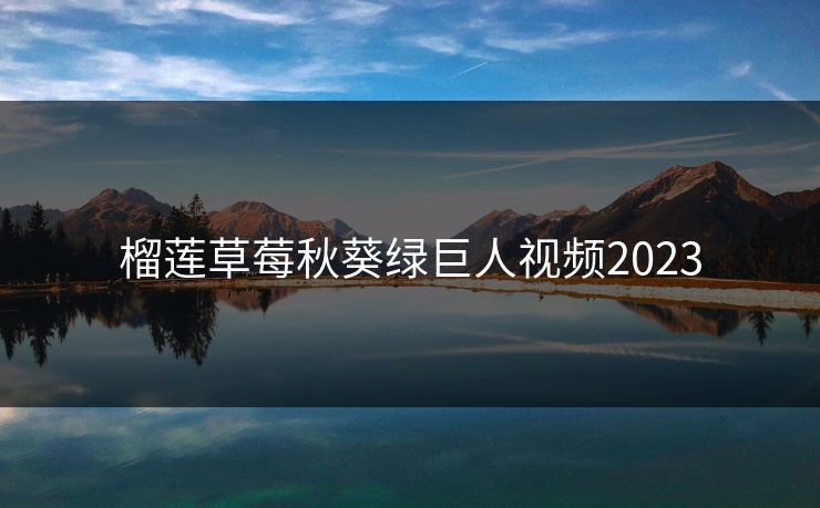 榴莲草莓秋葵绿巨人视频2023