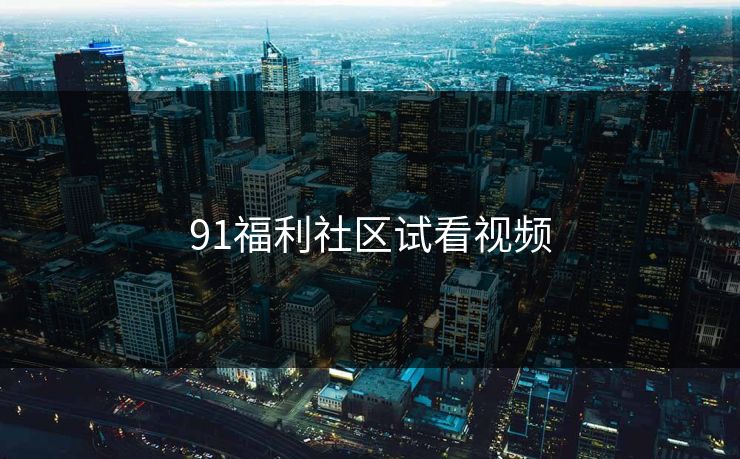 91福利社区试看视频 91福利社区试看视频