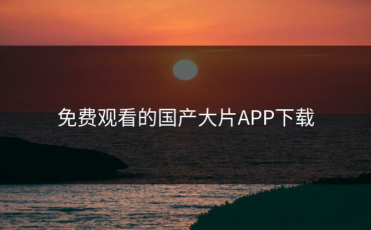 免费观看的国产大片APP下载 免费观看的国产大片APP下载