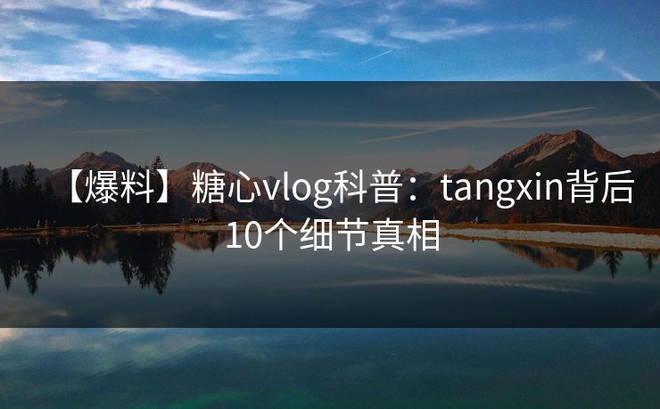 【爆料】糖心vlog科普:tangxin背后10个细节真相 【爆料】糖心vlog科普:tangxin背后10个细节真相
