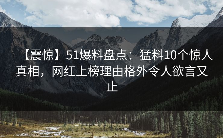 【震惊】51爆料盘点：猛料10个惊人真相，网红上榜理由格外令人欲言又止