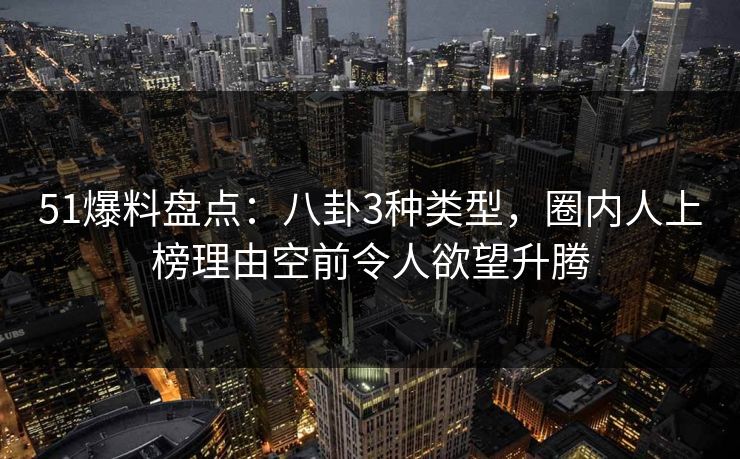 51爆料盘点：八卦3种类型，圈内人上榜理由空前令人欲望升腾