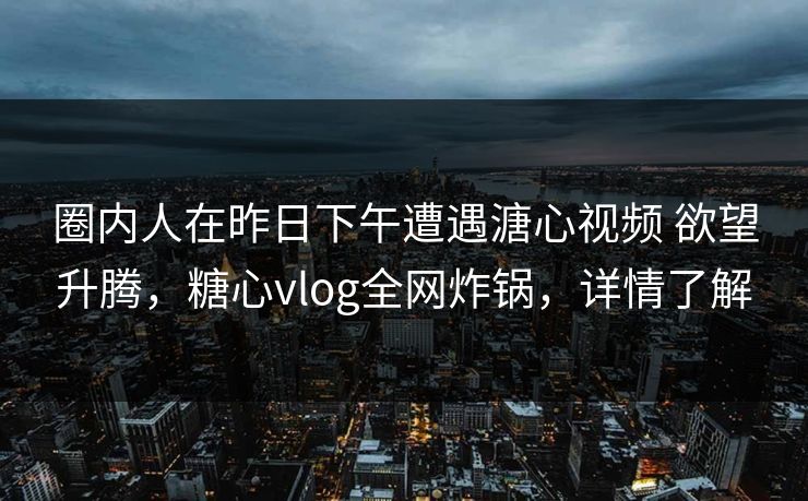 圈内人在昨日下午遭遇溏心视频 欲望升腾，糖心vlog全网炸锅，详情了解