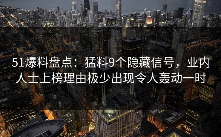 51爆料盘点：猛料9个隐藏信号，业内人士上榜理由极少出现令人轰动一时