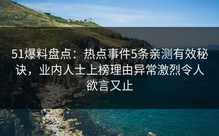 51爆料盘点：热点事件5条亲测有效秘诀，业内人士上榜理由异常激烈令人欲言又止