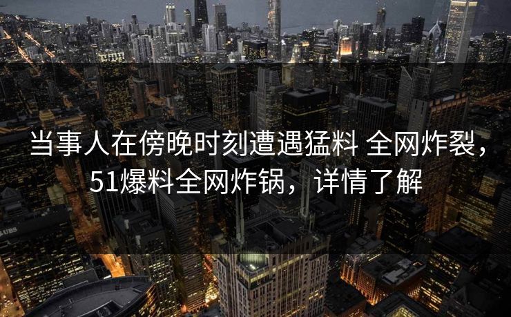当事人在傍晚时刻遭遇猛料 全网炸裂，51爆料全网炸锅，详情了解
