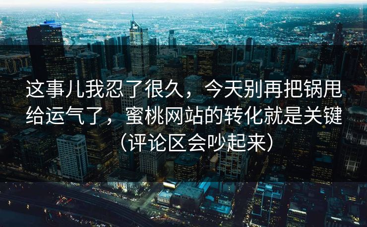 这事儿我忍了很久，今天别再把锅甩给运气了，蜜桃网站的转化就是关键（评论区会吵起来）