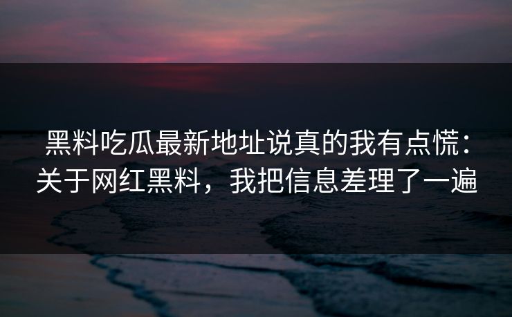黑料吃瓜最新地址说真的我有点慌：关于网红黑料，我把信息差理了一遍