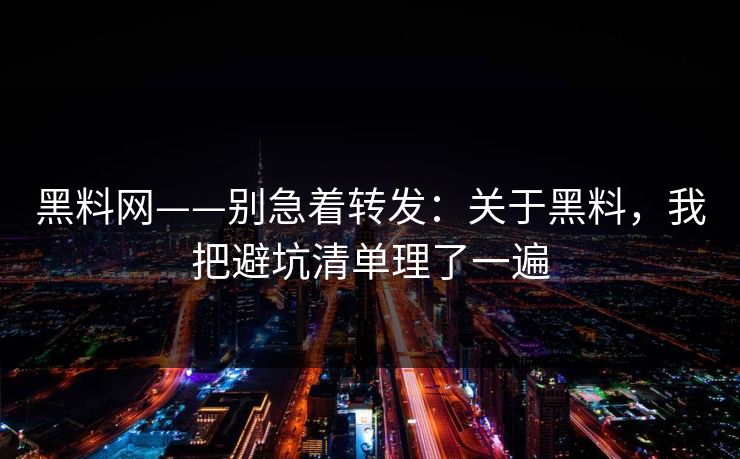 黑料网——别急着转发：关于黑料，我把避坑清单理了一遍