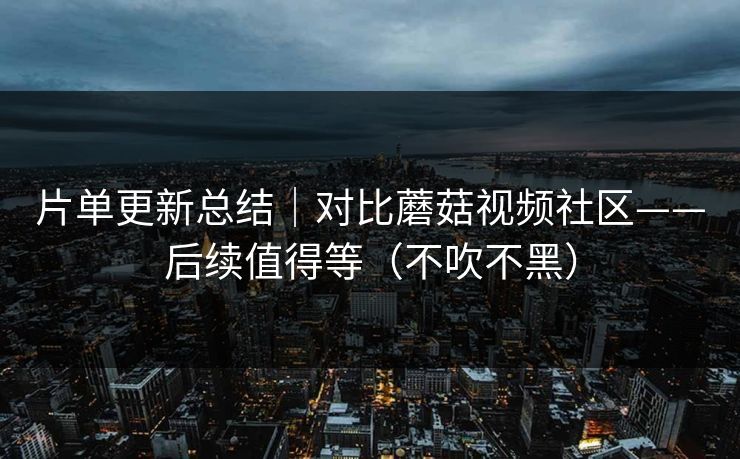 片单更新总结｜对比蘑菇视频社区——后续值得等（不吹不黑）