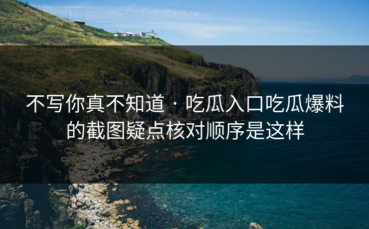 不写你真不知道 · 吃瓜入口吃瓜爆料的截图疑点核对顺序是这样