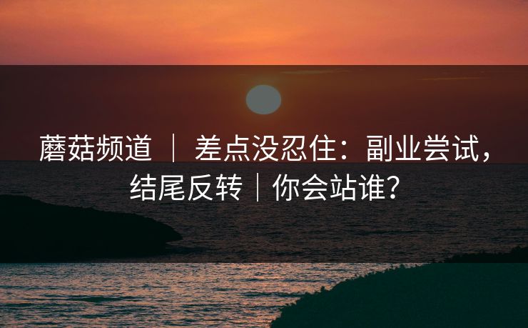 蘑菇频道 ｜ 差点没忍住：副业尝试，结尾反转｜你会站谁？