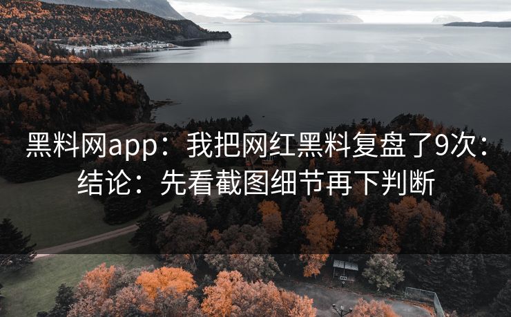 黑料网app：我把网红黑料复盘了9次：结论：先看截图细节再下判断