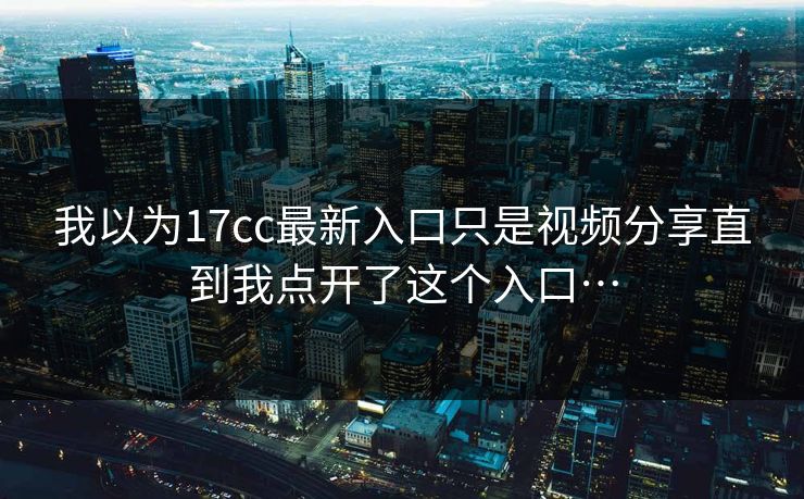 我以为17cc最新入口只是视频分享直到我点开了这个入口…